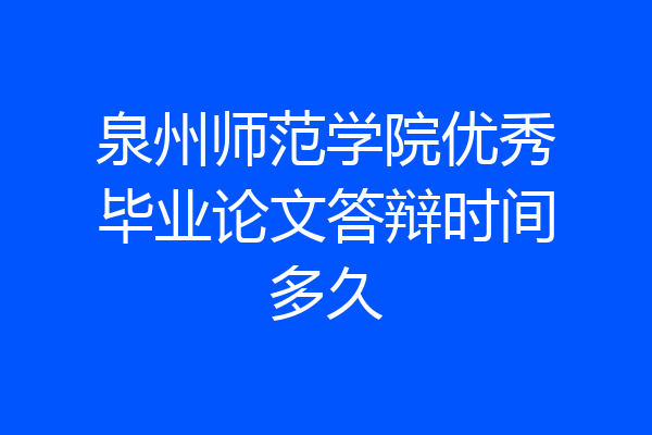 泉州师范学院优秀毕业论文答辩时间多久