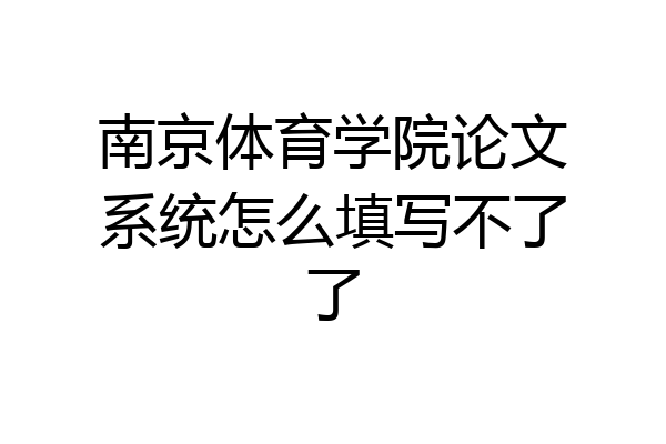 南京体育学院论文系统怎么填写不了了