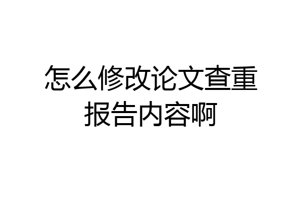 怎么修改论文查重报告内容啊