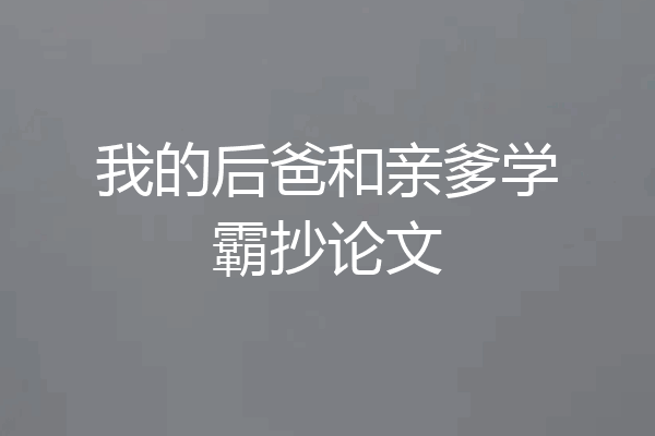 我的后爸和亲爹学霸抄论文