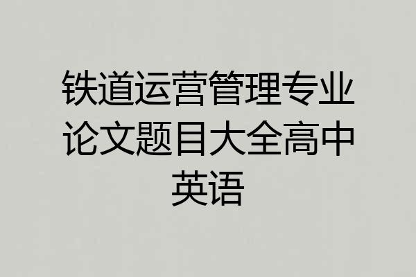 铁道运营管理专业论文题目大全高中英语