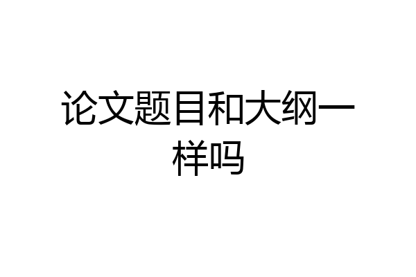 论文题目和大纲一样吗