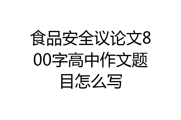 食品安全议论文800字高中作文题目怎么写