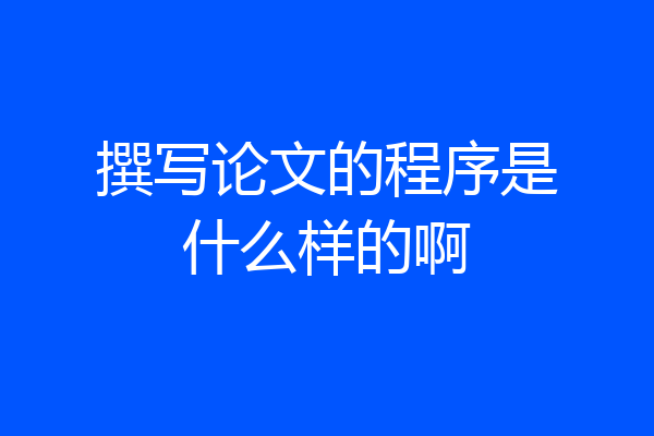撰写论文的程序是什么样的啊