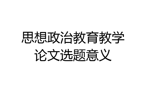 思想政治教育教学论文选题意义