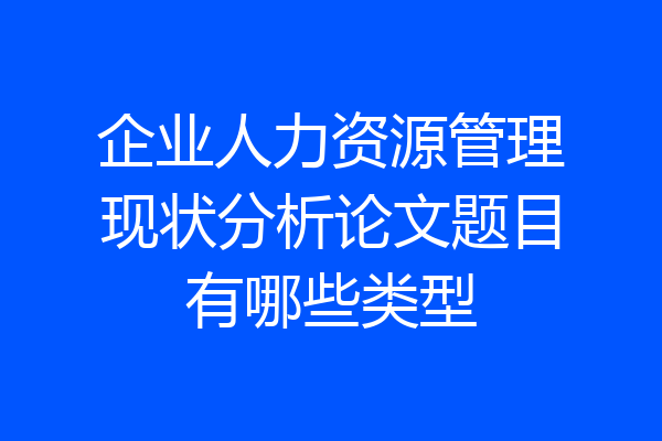 企业人力资源管理现状分析论文题目有哪些类型