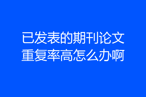 已发表的期刊论文重复率高怎么办啊