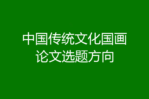 中国传统文化国画论文选题方向