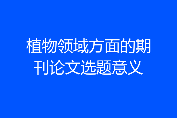 植物领域方面的期刊论文选题意义