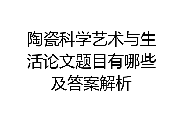 陶瓷科学艺术与生活论文题目有哪些及答案解析