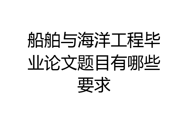 船舶与海洋工程毕业论文题目有哪些要求