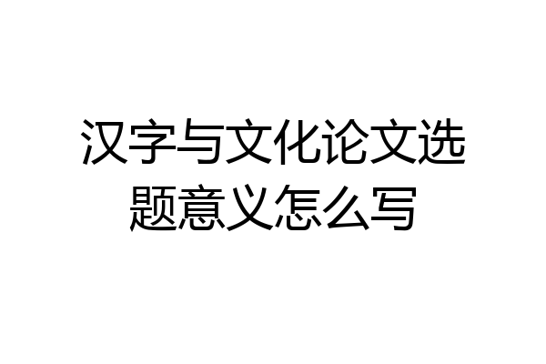 汉字与文化论文选题意义怎么写