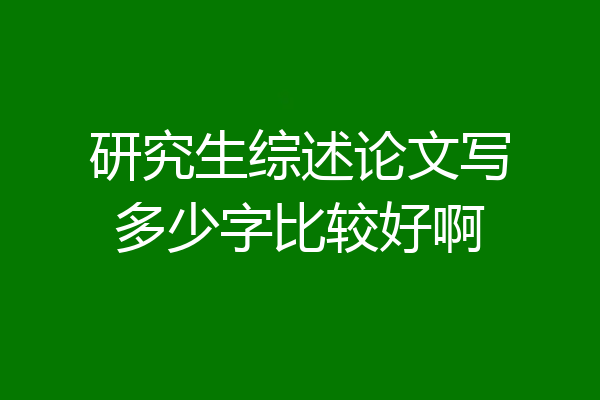 研究生综述论文写多少字比较好啊
