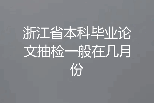 浙江省本科毕业论文抽检一般在几月份