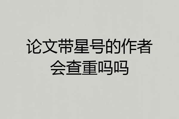 论文带星号的作者会查重吗吗