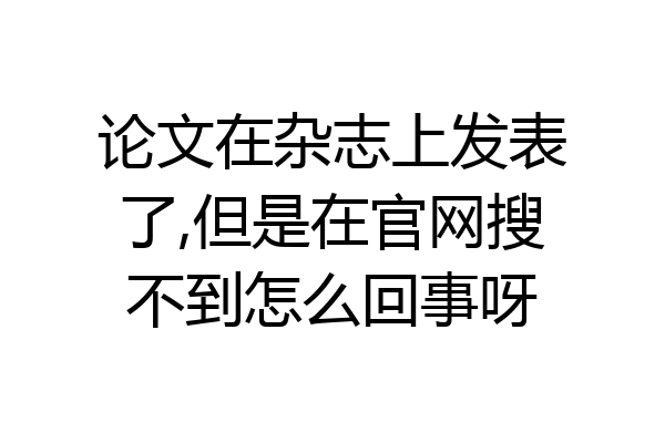 论文在杂志上发表了,但是在官网搜不到怎么回事呀