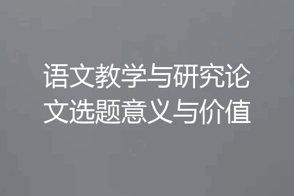 语文教学与研究论文选题意义与价值