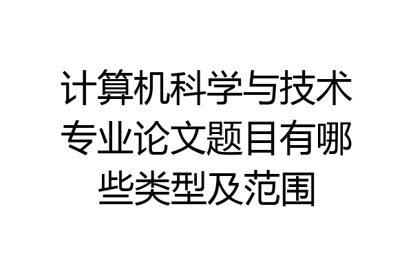 计算机科学与技术专业论文题目有哪些类型及范围
