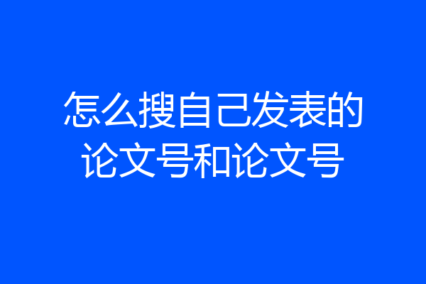怎么搜自己发表的论文号和论文号