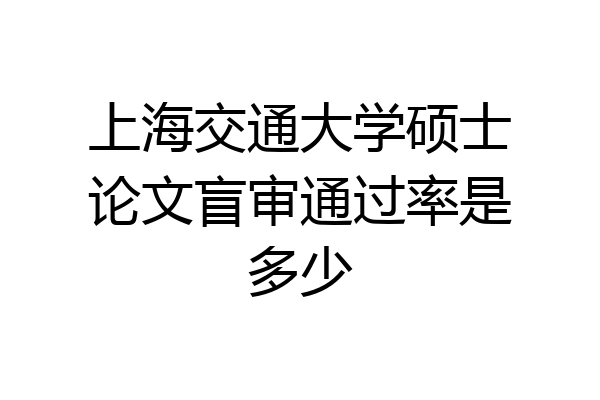 上海交通大学硕士论文盲审通过率是多少
