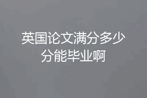 英国论文满分多少分能毕业啊