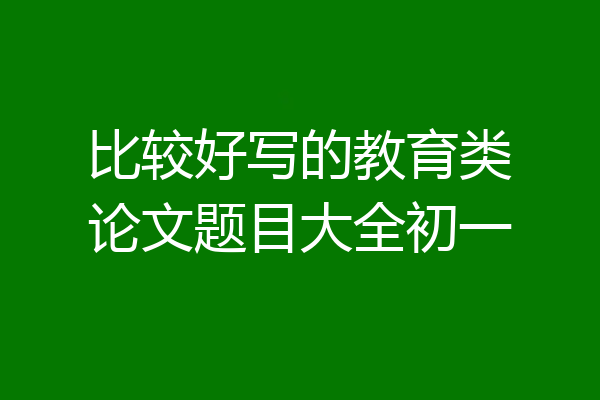 比较好写的教育类论文题目大全初一