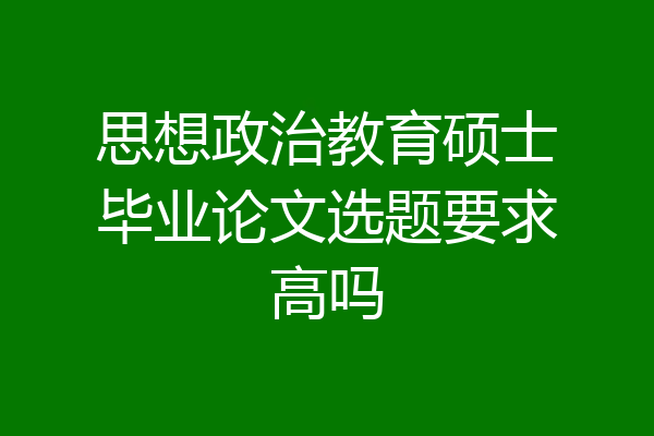 思想政治教育硕士毕业论文选题要求高吗