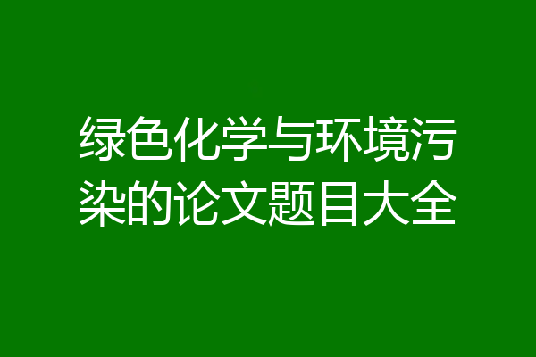 绿色化学与环境污染的论文题目大全