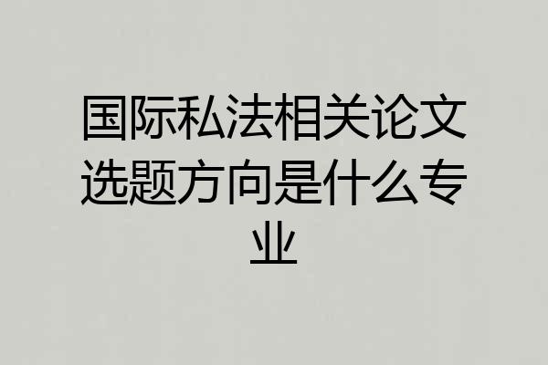 国际私法相关论文选题方向是什么专业