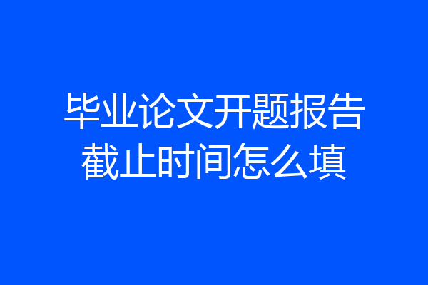 毕业论文开题报告截止时间怎么填
