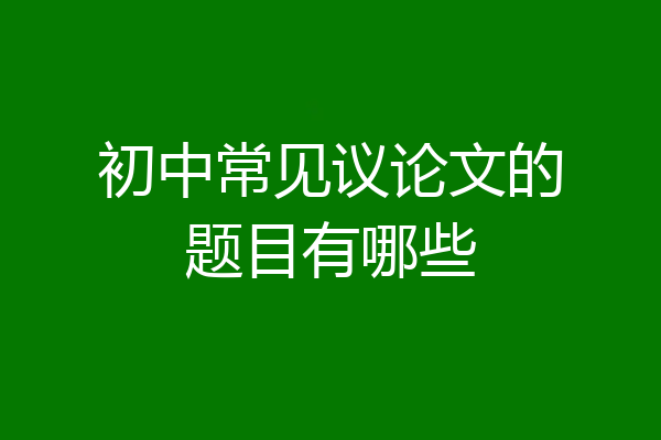 初中常见议论文的题目有哪些