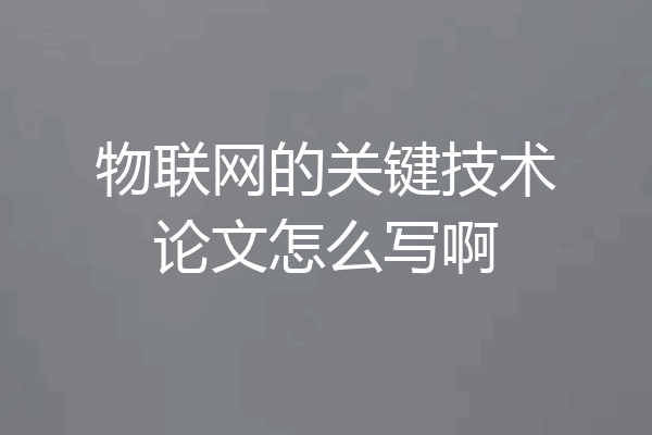 物联网的关键技术论文怎么写啊