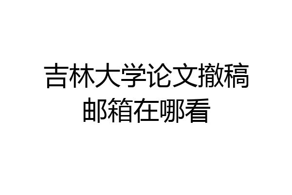 吉林大学论文撤稿邮箱在哪看