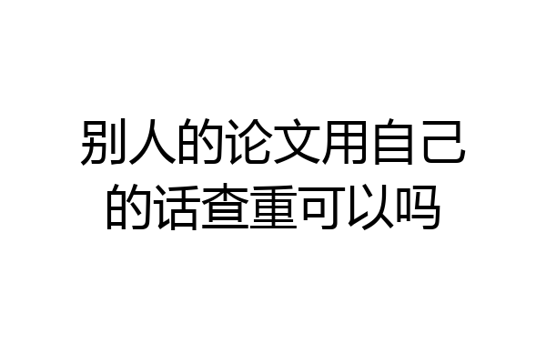 别人的论文用自己的话查重可以吗