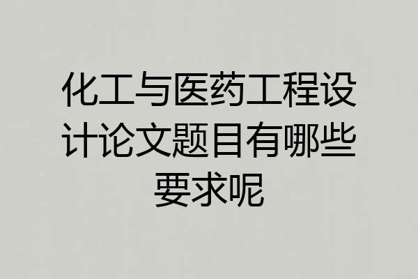 化工与医药工程设计论文题目有哪些要求呢