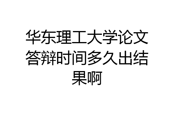 华东理工大学论文答辩时间多久出结果啊