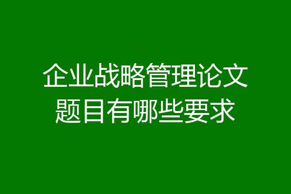 企业战略管理论文题目有哪些要求