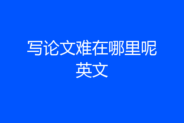 写论文难在哪里呢英文