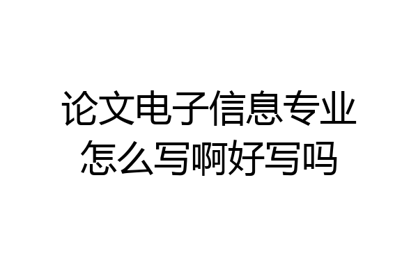 论文电子信息专业怎么写啊好写吗