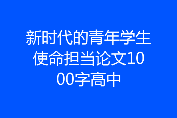 新时代的青年学生使命担当论文1000字高中