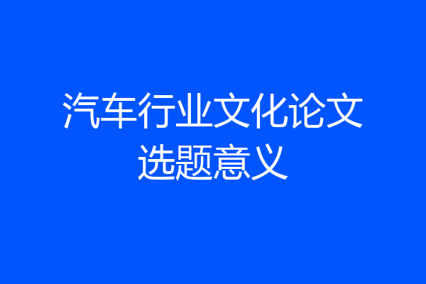 汽车行业文化论文选题意义