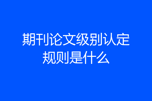 期刊论文级别认定规则是什么
