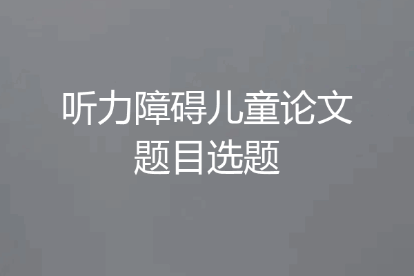 听力障碍儿童论文题目选题