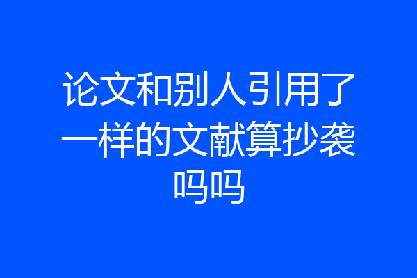 论文和别人引用了一样的文献算抄袭吗吗