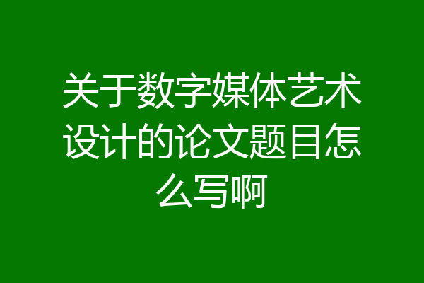 关于数字媒体艺术设计的论文题目怎么写啊