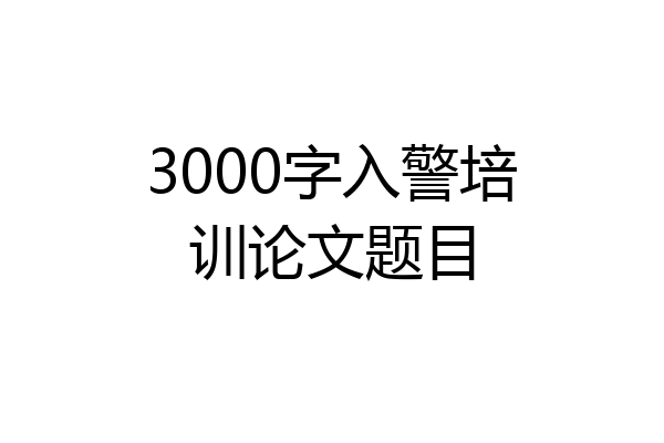 3000字入警培训论文题目
