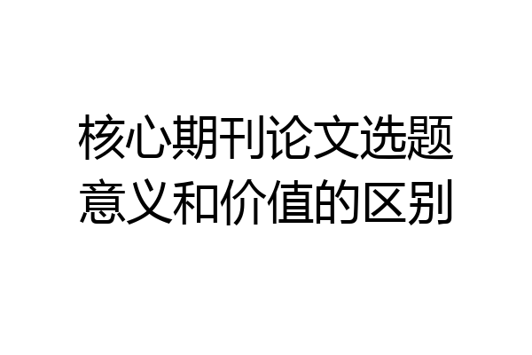 核心期刊论文选题意义和价值的区别