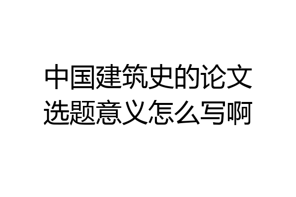 中国建筑史的论文选题意义怎么写啊