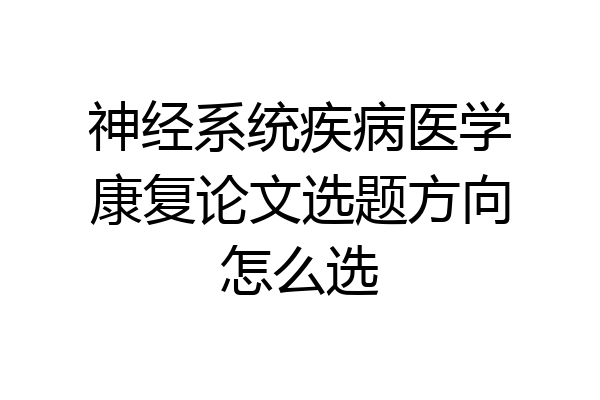 神经系统疾病医学康复论文选题方向怎么选