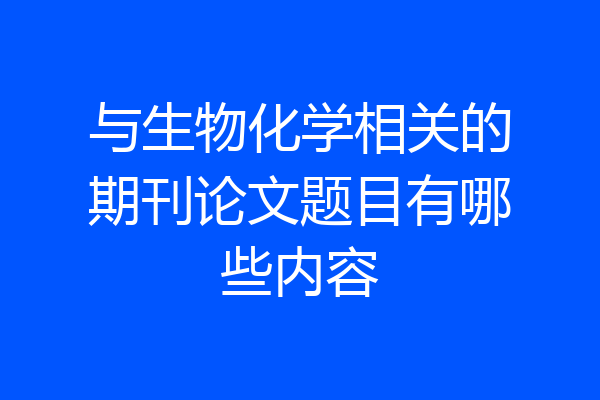 与生物化学相关的期刊论文题目有哪些内容